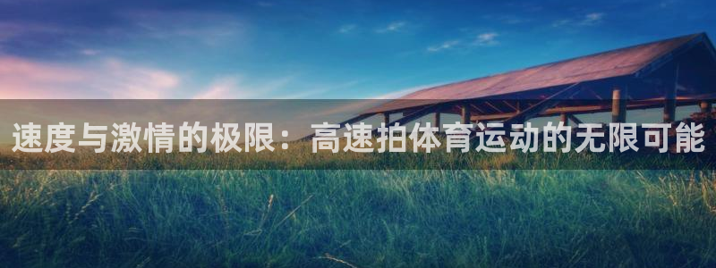 球进体育app下载：速度与激情的极限：高速拍体育运动的无限可能