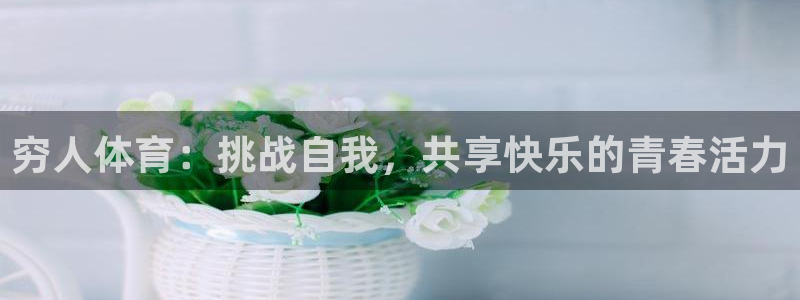 球进体育APP下载安装：穷人体育：挑战自我，共享快乐的青春活力